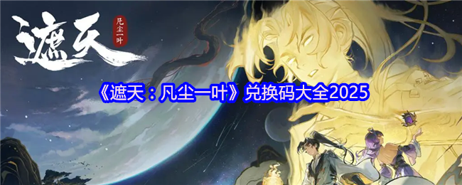 《遮天：凡尘一叶》兑换码汇总与使用指南