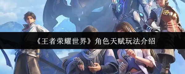 《王者荣耀世界》角色天赋系统全面解析