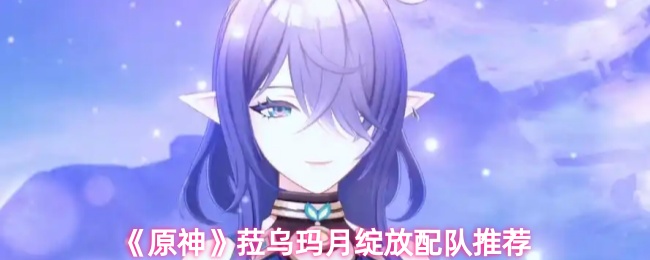 《原神》菈乌玛月绽放最佳搭配指南
