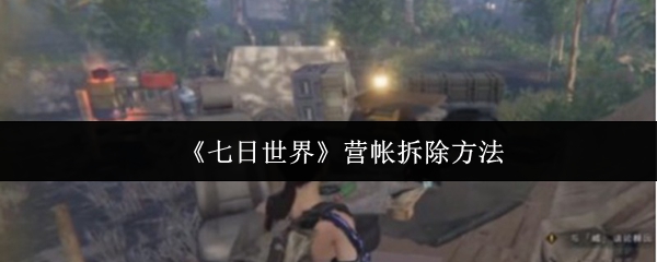 《七日世界》营帐拆除的最佳技巧与步骤