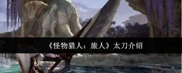 《怪物猎人：旅人》太刀玩法详解